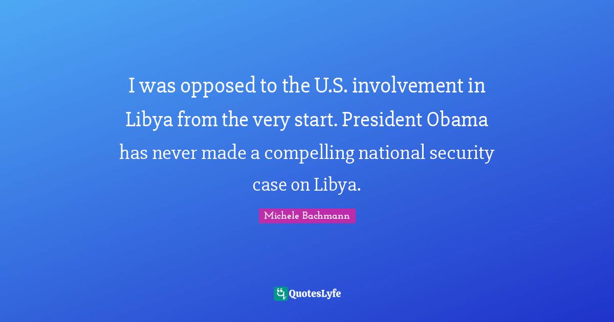 I was opposed to the U.S. involvement in Libya from the very start. President Obama has never made a compelling national security case on Libya.