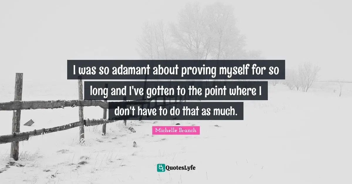 I was so adamant about proving myself for so long and I've gotten to the point where I don't have to do that as much.