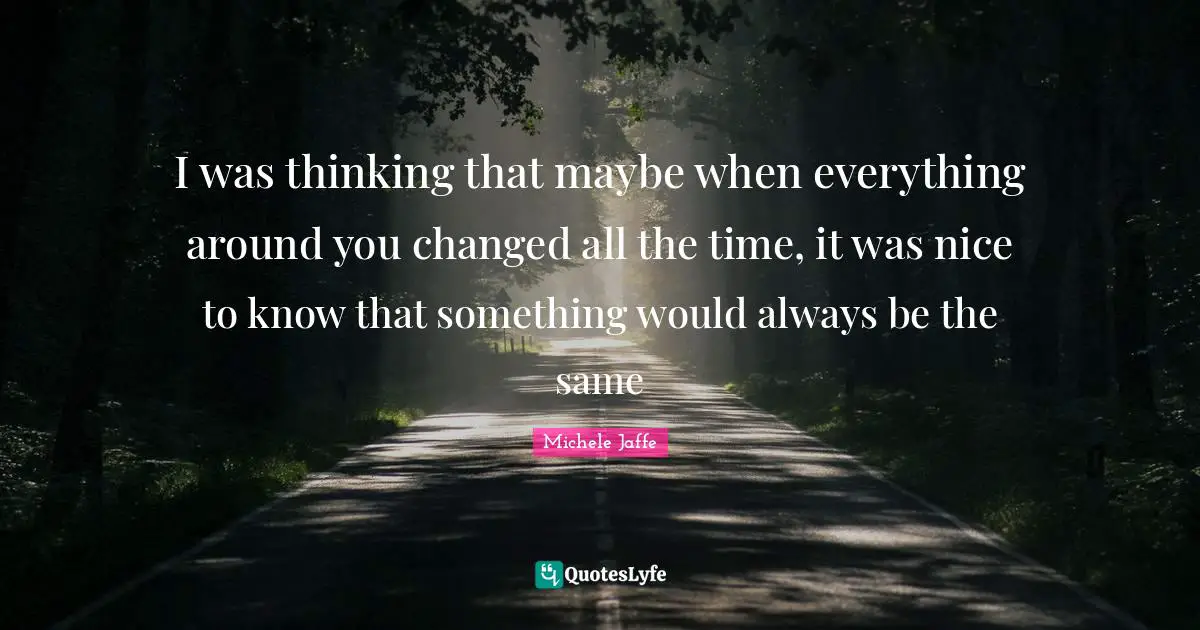 I was thinking that maybe when everything around you changed all the time, it was nice to know that something would always be the same
