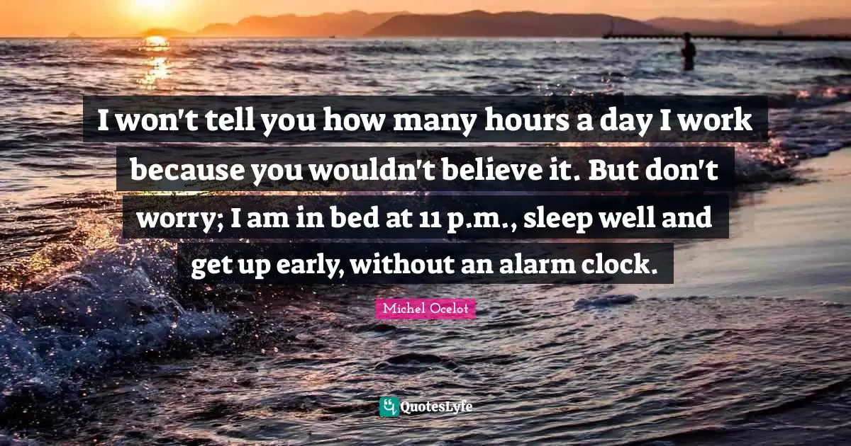 I won't tell you how many hours a day I work because you wouldn't believe it. But don't worry; I am in bed at 11 p.m., sleep well and get up early, without an alarm clock.