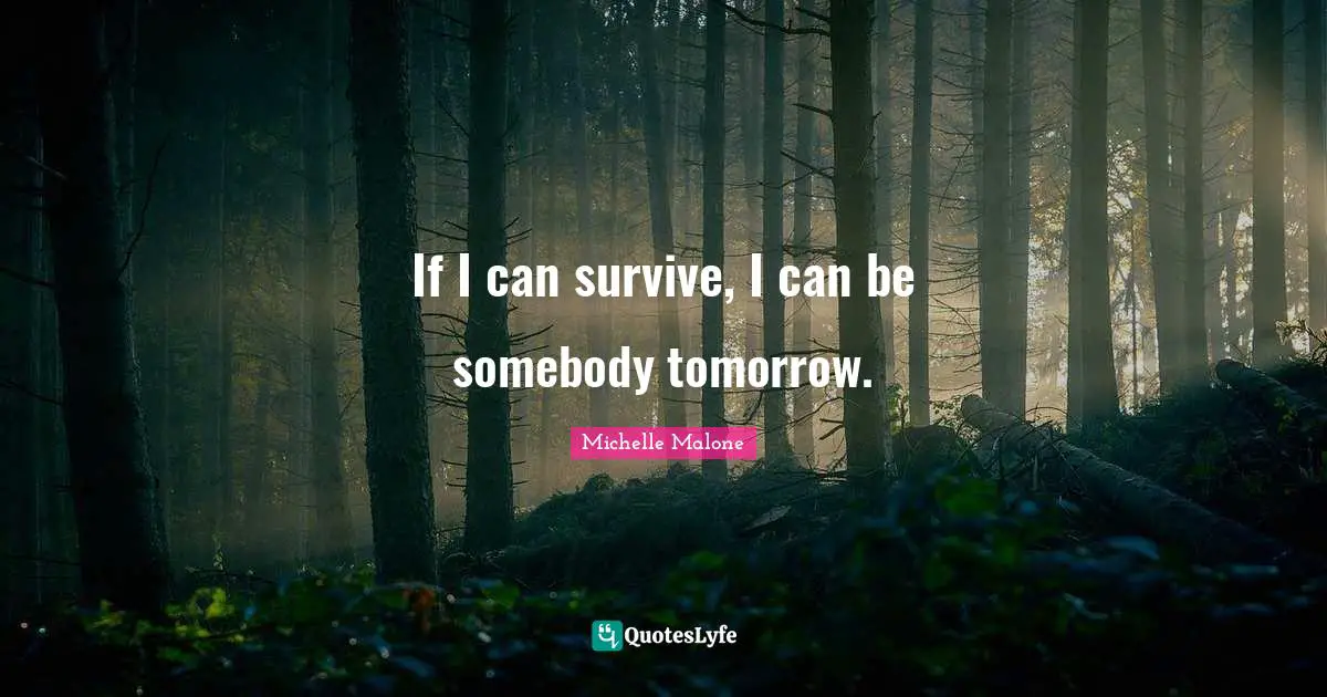 If I can survive, I can be somebody tomorrow.