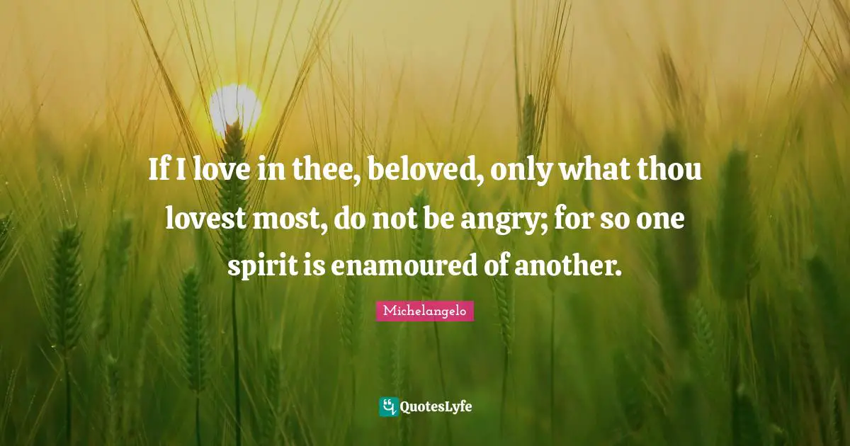 If I love in thee, beloved, only what thou lovest most, do not be angry; for so one spirit is enamoured of another.