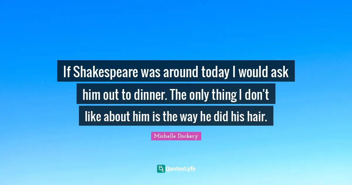 Dinner Quotes: "If Shakespeare was around today I would ask him out to dinner. The only thing I don't like about him is the way he did his hair."