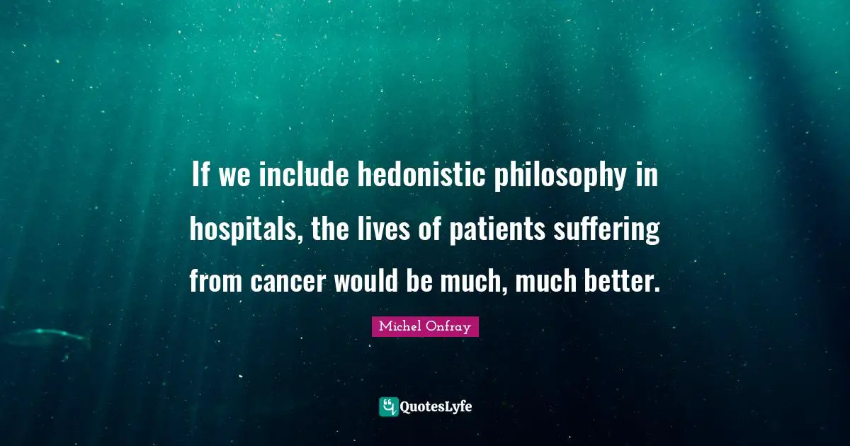 Hedonistic Quotes: "If we include hedonistic philosophy in hospitals, the lives of patients suffering from cancer would be much, much better."