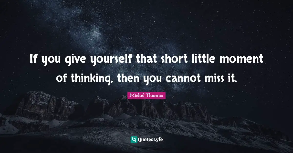 If you give yourself that short little moment of thinking, then you cannot miss it.