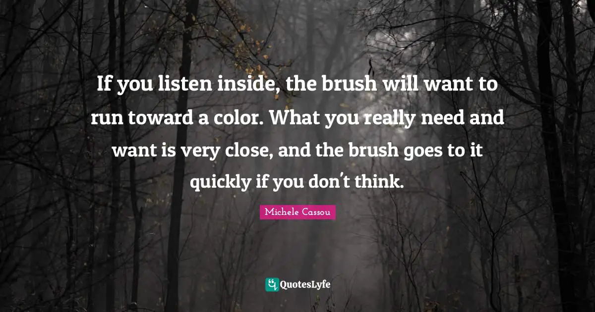 If you listen inside, the brush will want to run toward a color. What you really need and want is very close, and the brush goes to it quickly if you don't think.