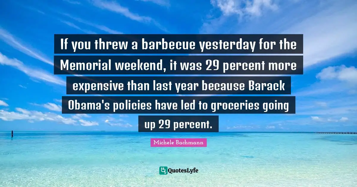 If you threw a barbecue yesterday for the Memorial weekend, it was 29 percent more expensive than last year because Barack Obama's policies have led to groceries going up 29 percent.