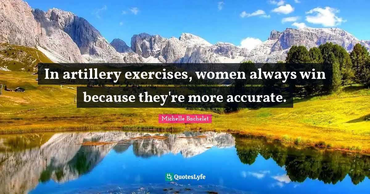 In artillery exercises, women always win because they're more accurate.
