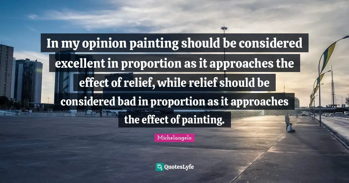 In my opinion painting should be considered excellent in proportion as it approaches the effect of relief, while relief should be considered bad in proportion as it approaches the effect of painting.