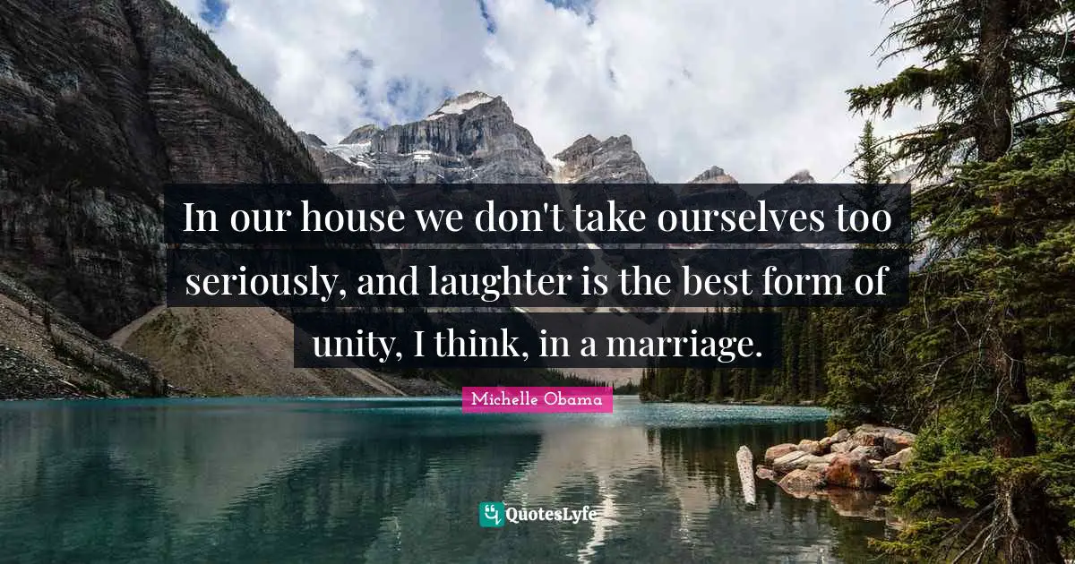 In our house we don't take ourselves too seriously, and laughter is the best form of unity, I think, in a marriage.