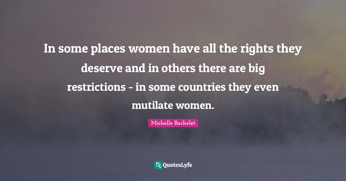 In some places women have all the rights they deserve and in others there are big restrictions - in some countries they even mutilate women.