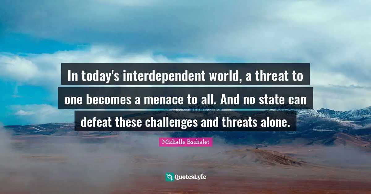 In today's interdependent world, a threat to one becomes a menace to all. And no state can defeat these challenges and threats alone.
