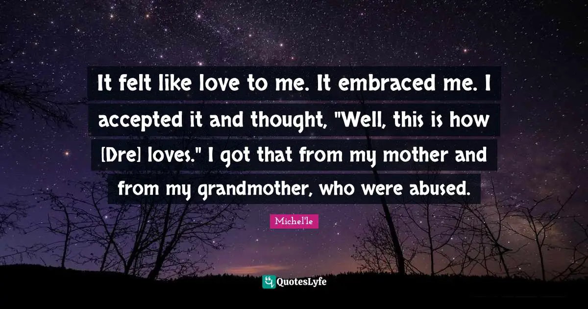It felt like love to me. It embraced me. I accepted it and thought, "Well, this is how [Dre] loves." I got that from my mother and from my grandmother, who were abused.