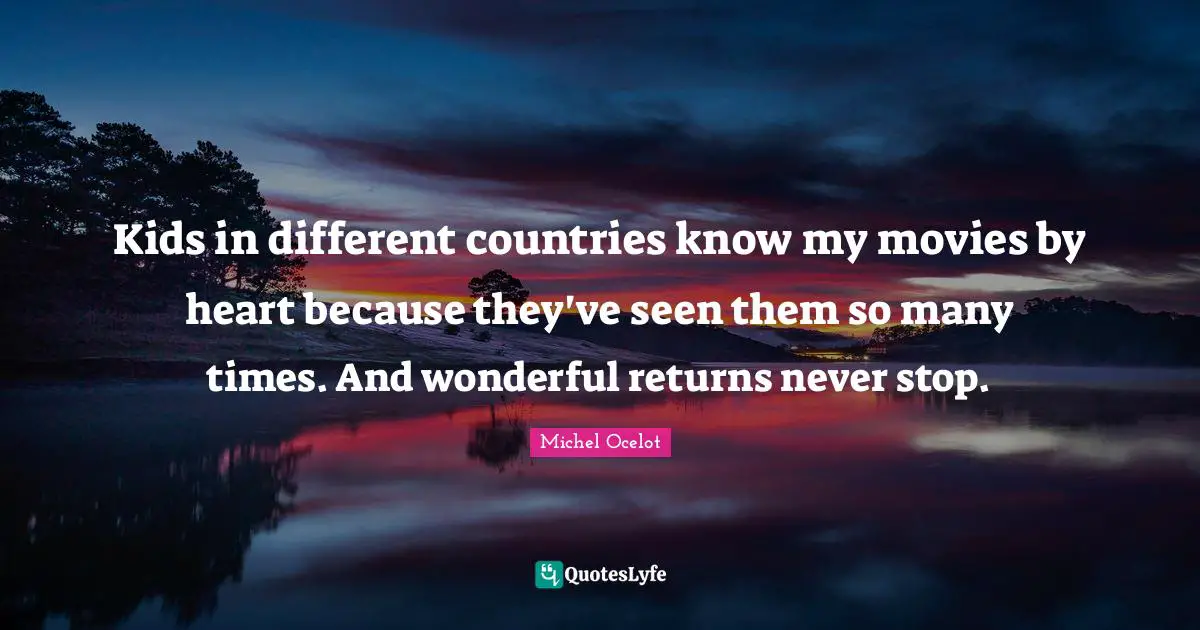 Kids in different countries know my movies by heart because they've seen them so many times. And wonderful returns never stop.