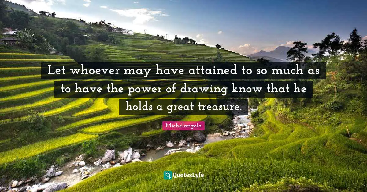 Let whoever may have attained to so much as to have the power of drawing know that he holds a great treasure.