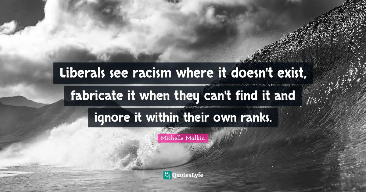 Racism Quotes: "Liberals see racism where it doesn't exist, fabricate it when they can't find it and ignore it within their own ranks."