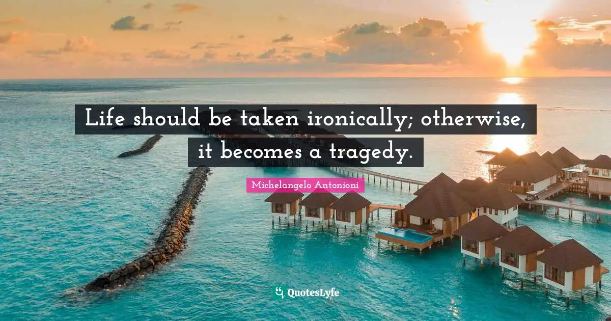Life should be taken ironically; otherwise, it becomes a tragedy.