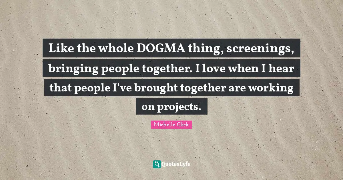 Like the whole DOGMA thing, screenings, bringing people together. I love when I hear that people I've brought together are working on projects.