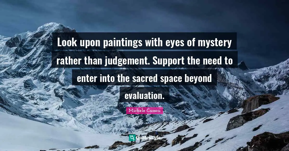 Look upon paintings with eyes of mystery rather than judgement. Support the need to enter into the sacred space beyond evaluation.