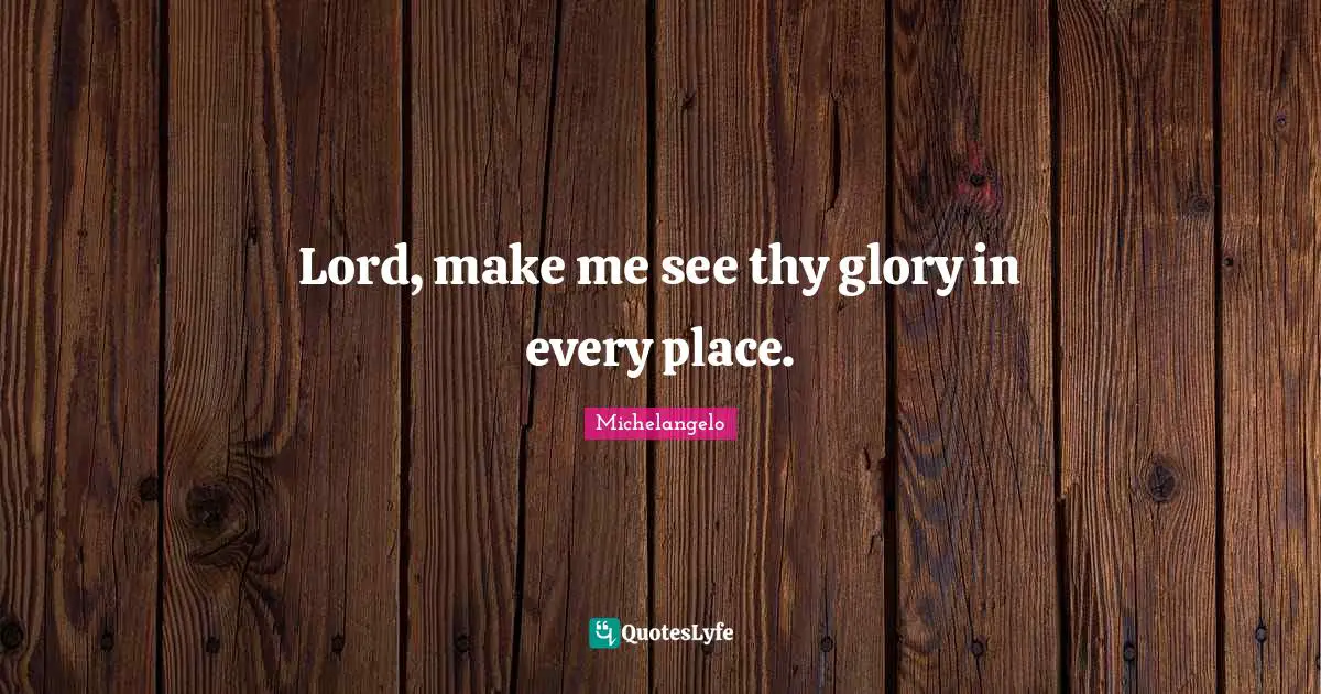 Michelangelo Quotes: "Lord, make me see thy glory in every place."