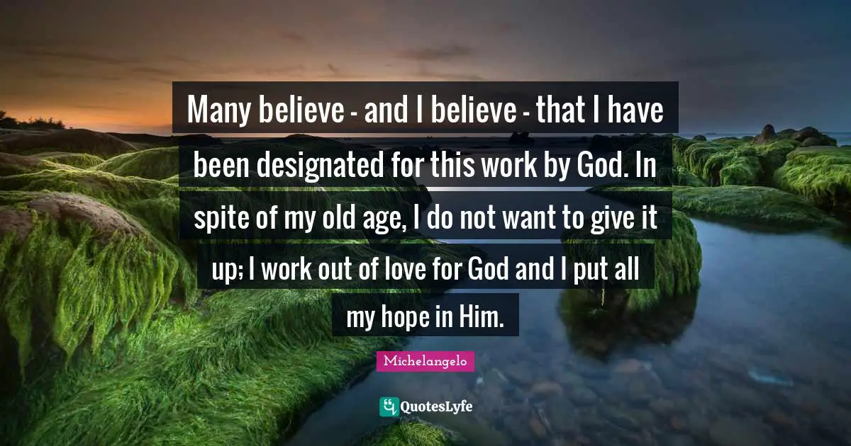 In Spite Quotes: "Many believe - and I believe - that I have been designated for this work by God. In spite of my old age, I do not want to give it up; I work out of love for God and I put all my hope in Him."