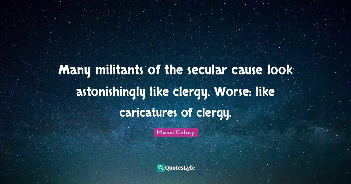 Many militants of the secular cause look astonishingly like clergy. Worse: like caricatures of clergy.