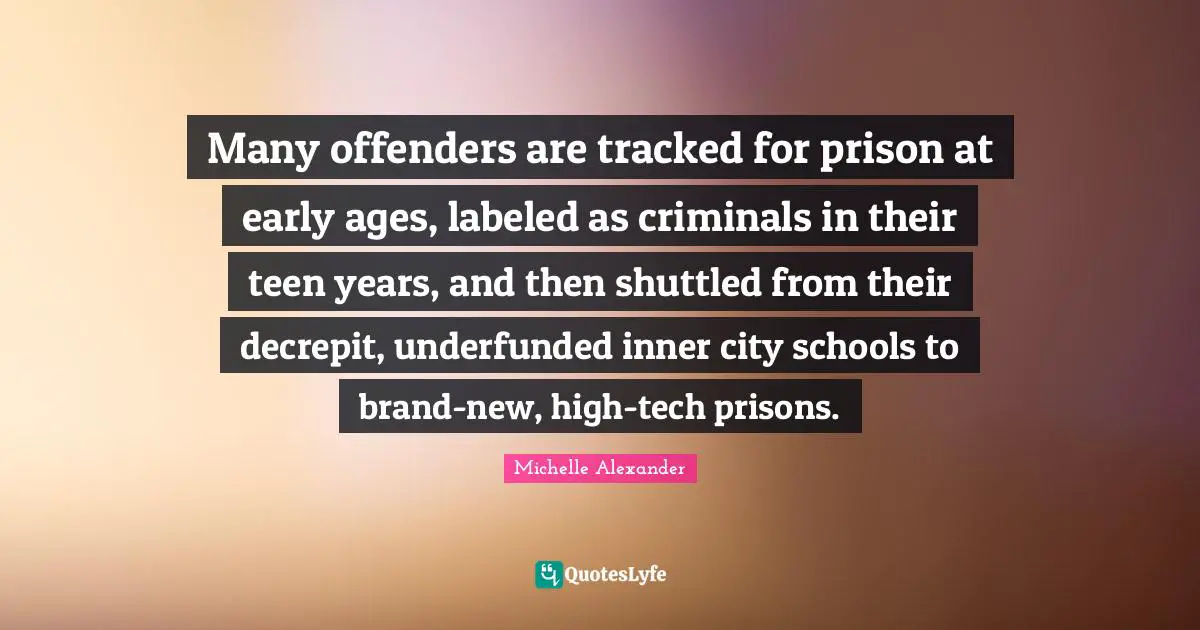 Cities Quotes: "Many offenders are tracked for prison at early ages, labeled as criminals in their teen years, and then shuttled from their decrepit, underfunded inner city schools to brand-new, high-tech prisons."