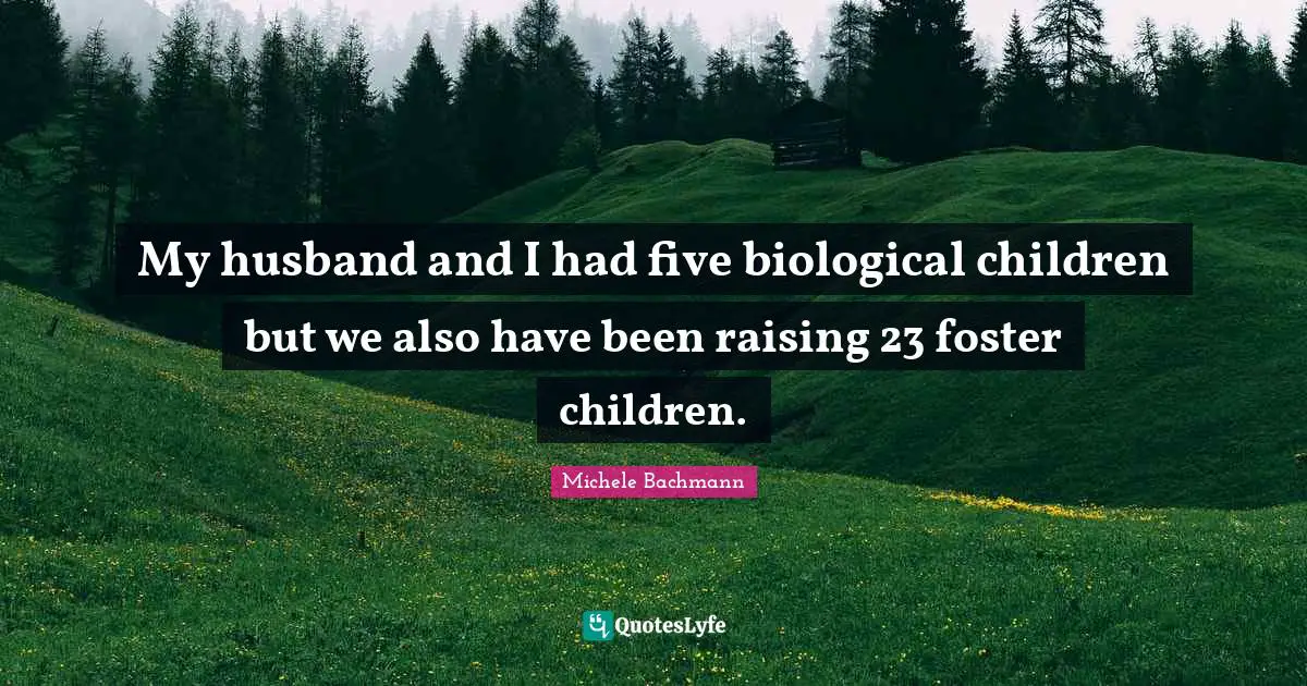 My husband and I had five biological children but we also have been raising 23 foster children.