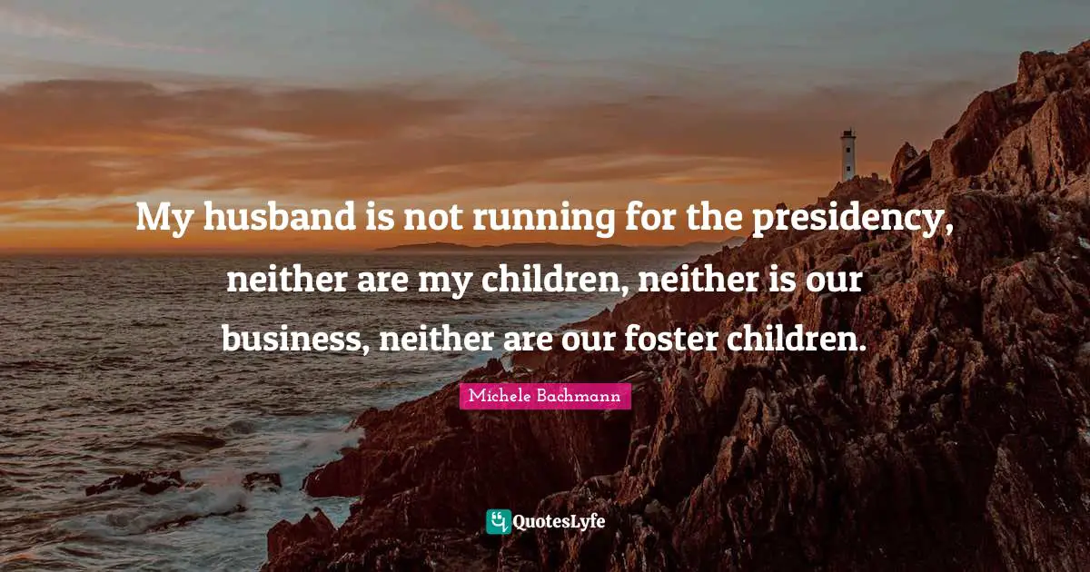 My husband is not running for the presidency, neither are my children, neither is our business, neither are our foster children.