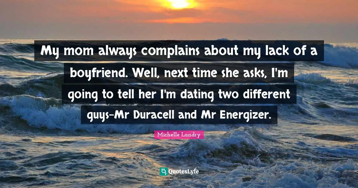 My mom always complains about my lack of a boyfriend. Well, next time she asks, I'm going to tell her I'm dating two different guys-Mr Duracell and Mr Energizer.