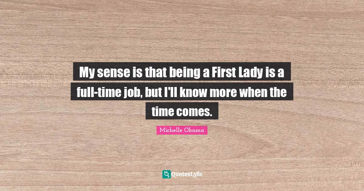 My sense is that being a First Lady is a full-time job, but I'll know more when the time comes.