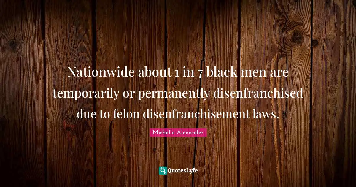Michelle Alexander Quotes: "Nationwide about 1 in 7 black men are temporarily or permanently disenfranchised due to felon disenfranchisement laws."