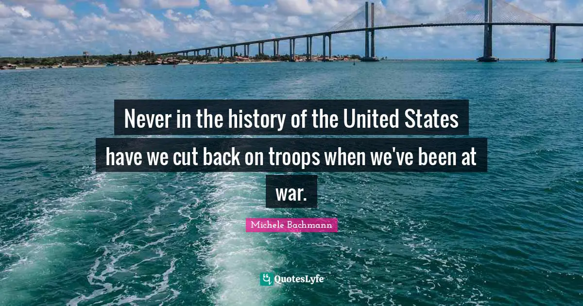 Never in the history of the United States have we cut back on troops when we've been at war.