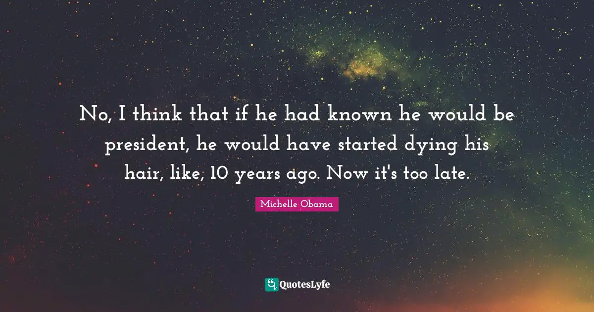 No, I think that if he had known he would be president, he would have started dying his hair, like, 10 years ago. Now it's too late.