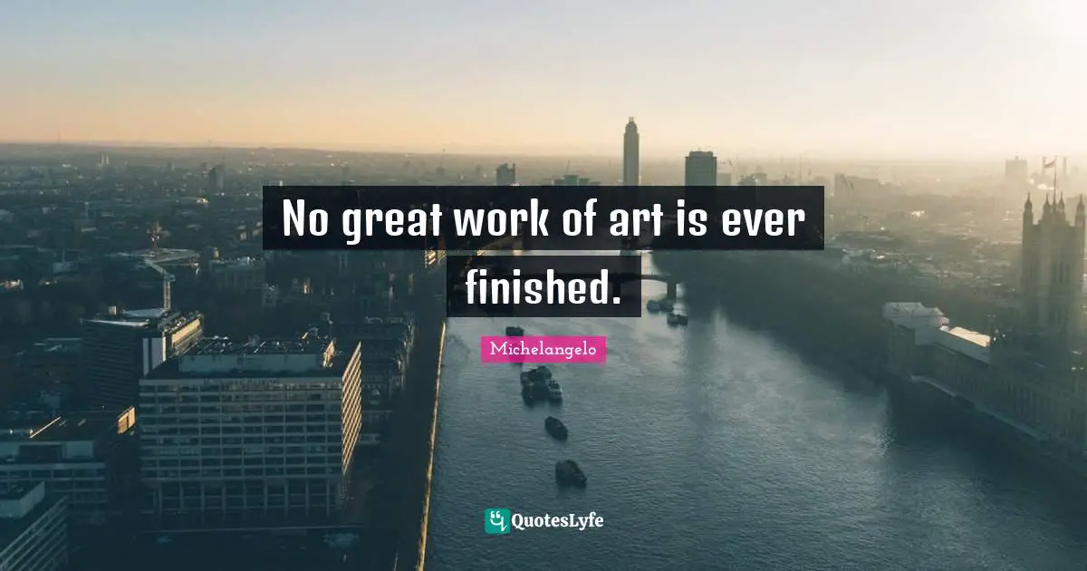 Great Work Quotes: "No great work of art is ever finished."