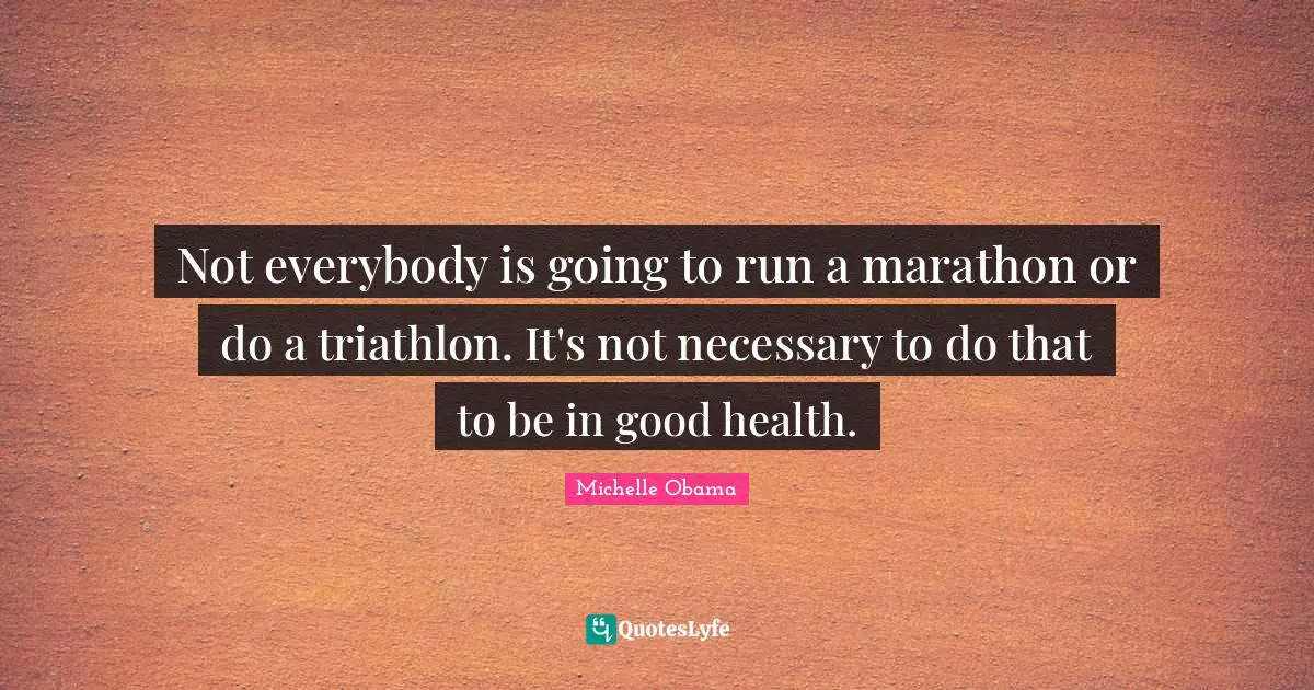 Not everybody is going to run a marathon or do a triathlon. It's not necessary to do that to be in good health.