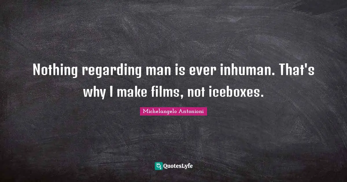 Michelangelo Antonioni Quotes: "Nothing regarding man is ever inhuman. That's why I make films, not iceboxes."