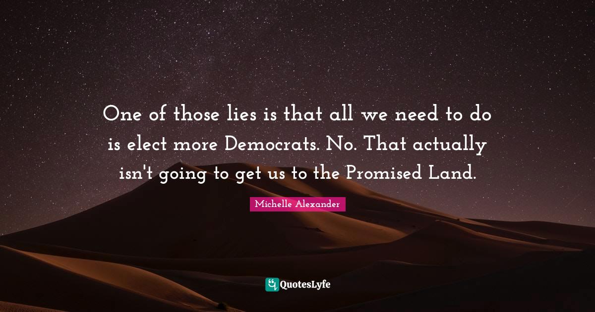 Michelle Alexander Quotes: "One of those lies is that all we need to do is elect more Democrats. No. That actually isn't going to get us to the Promised Land."