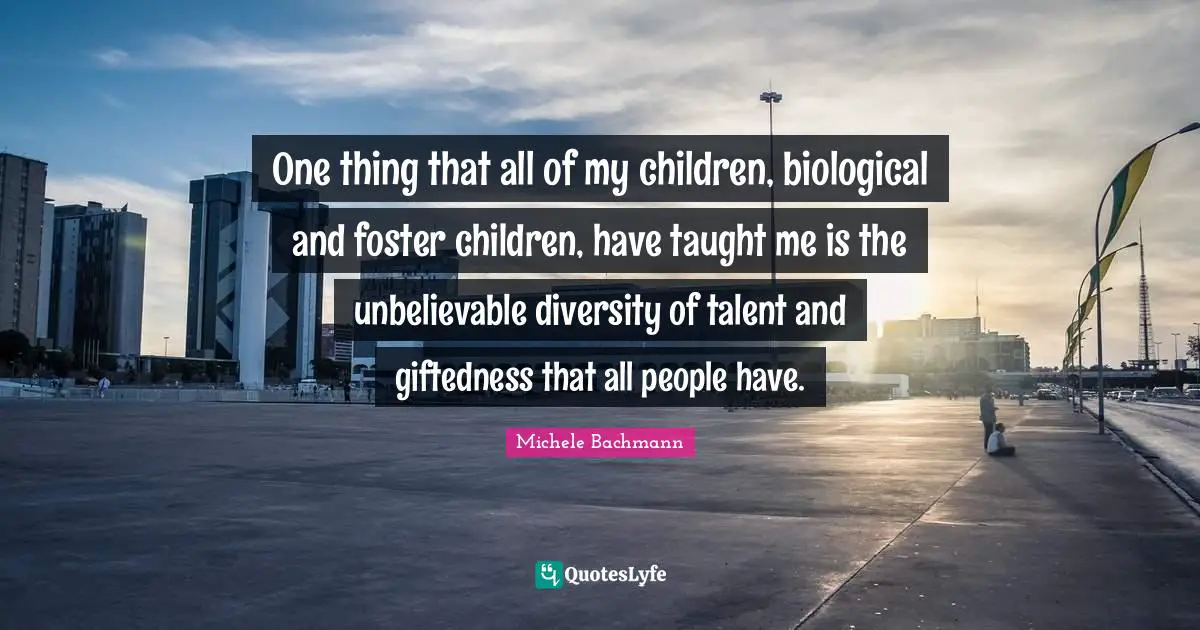 Giftedness Quotes: "One thing that all of my children, biological and foster children, have taught me is the unbelievable diversity of talent and giftedness that all people have."
