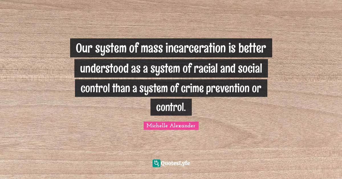 Michelle Alexander Quotes: "Our system of mass incarceration is better understood as a system of racial and social control than a system of crime prevention or control."