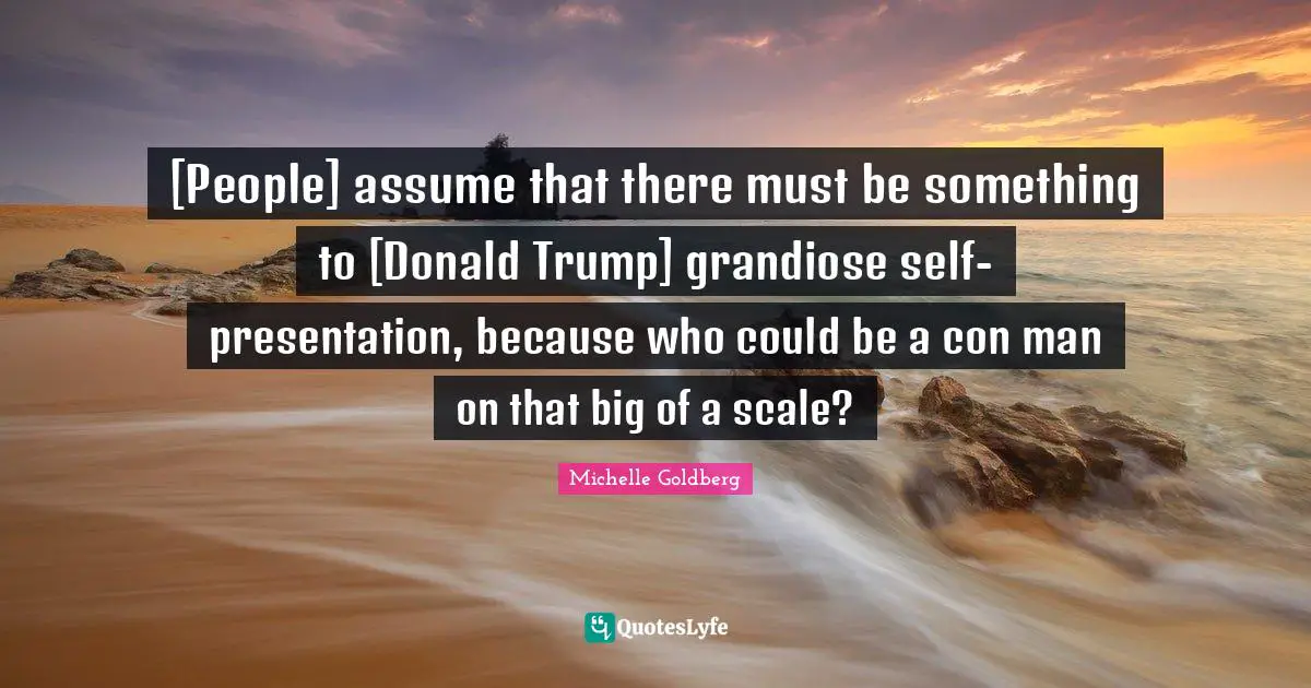 [People] assume that there must be something to [Donald Trump] grandiose self-presentation, because who could be a con man on that big of a scale?