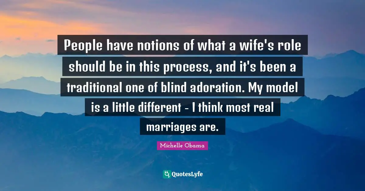 People have notions of what a wife's role should be in this process, and it's been a traditional one of blind adoration. My model is a little different - I think most real marriages are.