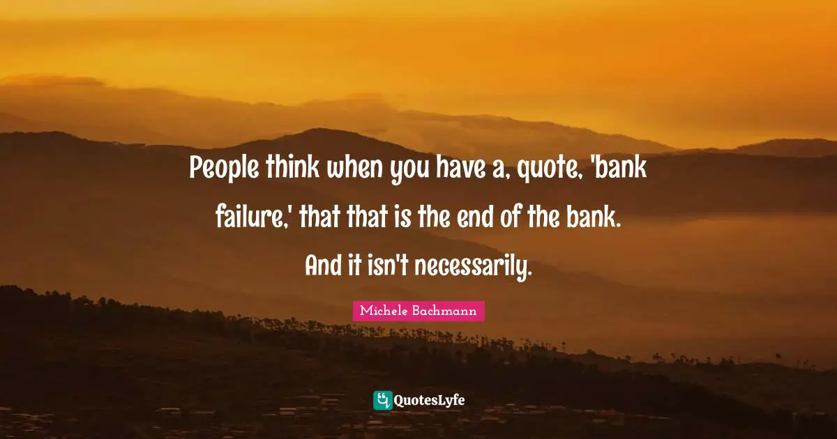 People think when you have a, quote, 'bank failure,' that that is the end of the bank. And it isn't necessarily.