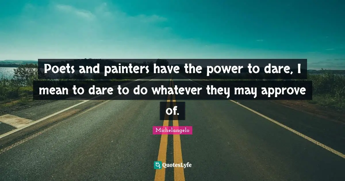Poets and painters have the power to dare, I mean to dare to do whatever they may approve of.