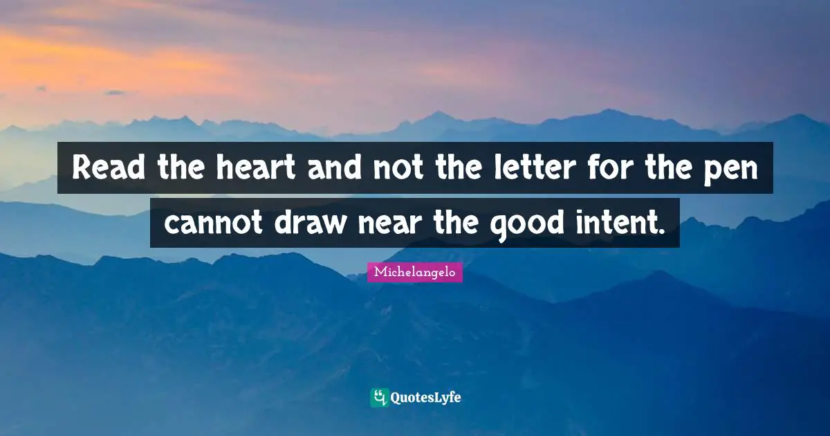Read the heart and not the letter for the pen cannot draw near the good intent.