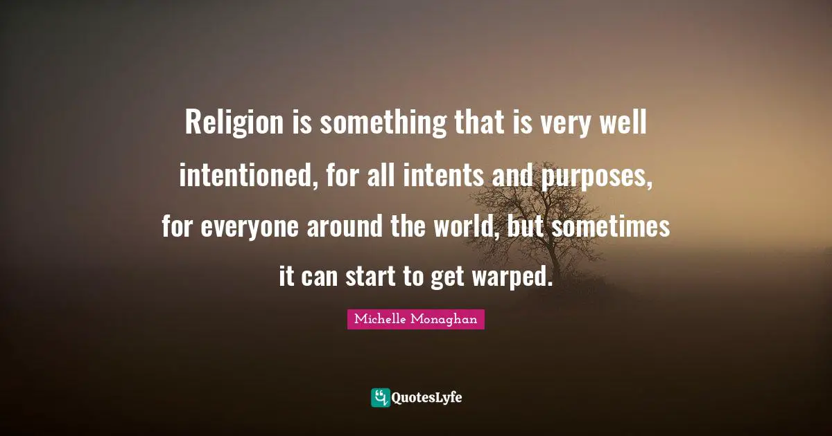 Religion is something that is very well intentioned, for all intents and purposes, for everyone around the world, but sometimes it can start to get warped.