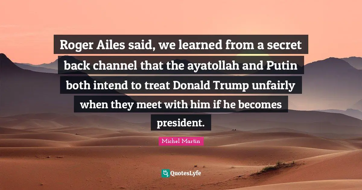 Roger Ailes said, we learned from a secret back channel that the ayatollah and Putin both intend to treat Donald Trump unfairly when they meet with him if he becomes president.