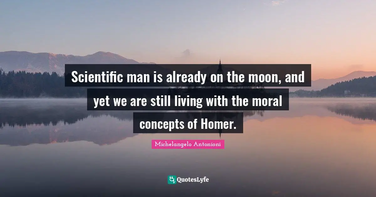 Michelangelo Antonioni Quotes: "Scientific man is already on the moon, and yet we are still living with the moral concepts of Homer."