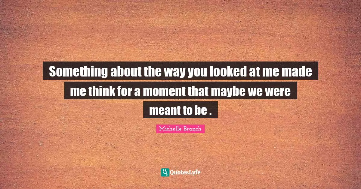 Something about the way you looked at me made me think for a moment that maybe we were meant to be .