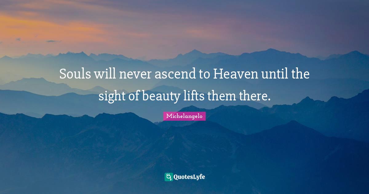 Souls will never ascend to Heaven until the sight of beauty lifts them there.